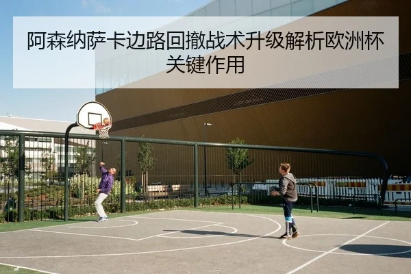阿森纳萨卡边路回撤战术升级解析欧洲杯关键作用